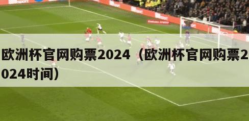 欧洲杯官网购票2024（欧洲杯官网购票2024时间）