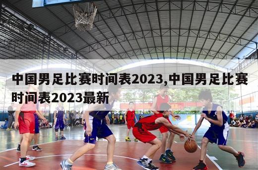 中国男足比赛时间表2023,中国男足比赛时间表2023最新